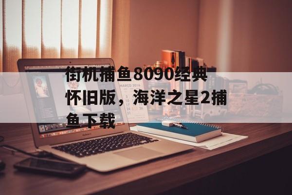 街机捕鱼8090经典怀旧版，海洋之星2捕鱼下载