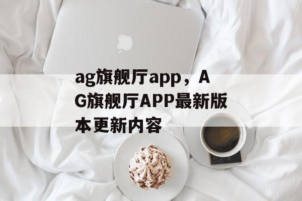 ag旗舰厅app，AG旗舰厅APP最新版本更新内容