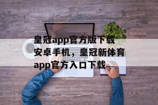 皇冠app官方版下载安卓手机，皇冠新体育app官方入口下载