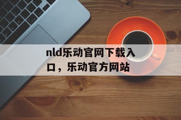 nld乐动官网下载入口，乐动官方网站