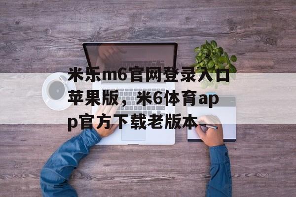 米乐m6官网登录入口苹果版，米6体育app官方下载老版本