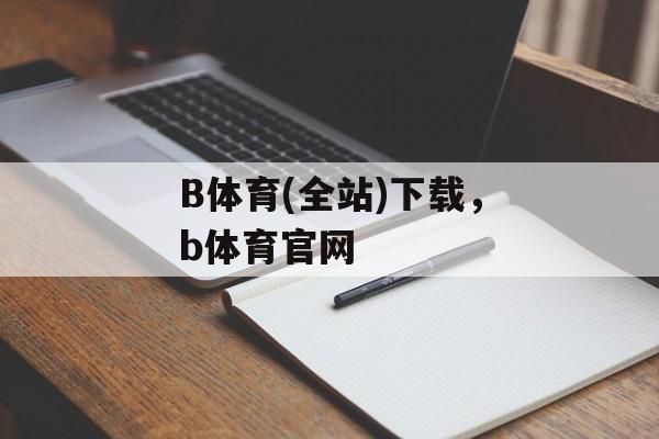 B体育(全站)下载，b体育官网