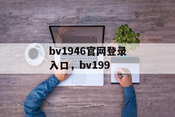 bv1946官网登录入口，bv199