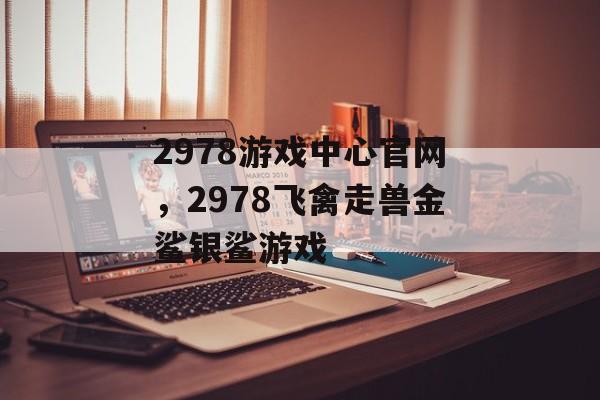 2978游戏中心官网，2978飞禽走兽金鲨银鲨游戏